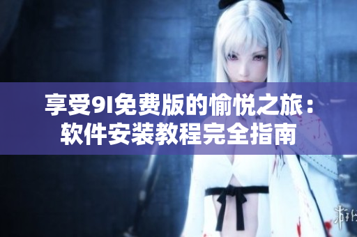 享受9I免費版的愉悅之旅：軟件安裝教程完全指南