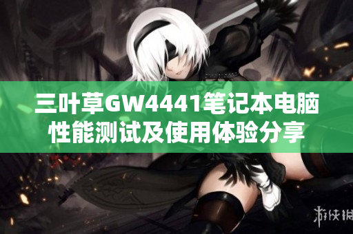 三葉草GW4441筆記本電腦性能測(cè)試及使用體驗(yàn)分享