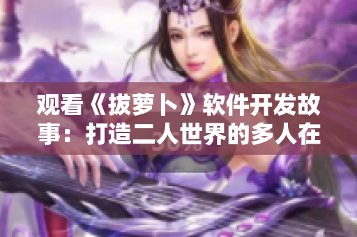 觀看《拔蘿卜》軟件開發(fā)故事：打造二人世界的多人在線對戰(zhàn)游戲