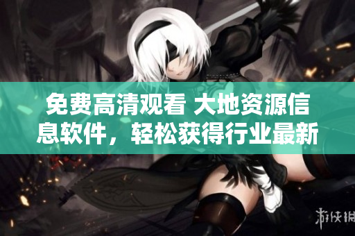 免費高清觀看 大地資源信息軟件，輕松獲得行業(yè)最新動態(tài)