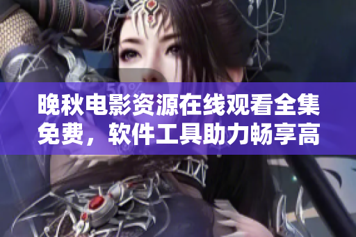 晚秋電影資源在線觀看全集免費，軟件工具助力暢享高清大片