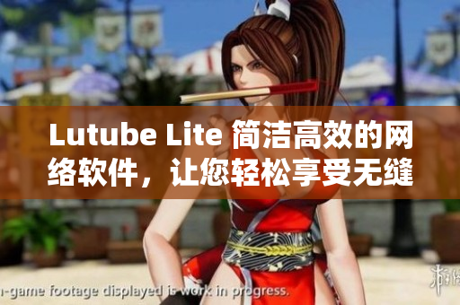 Lutube Lite 簡潔高效的網(wǎng)絡軟件，讓您輕松享受無縫視頻觀看體驗