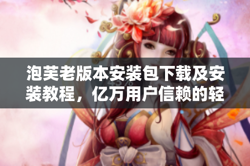 泡芙老版本安裝包下載及安裝教程，億萬用戶信賴的輕松實(shí)用軟件