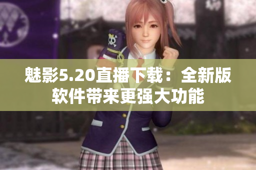 魅影5.20直播下載：全新版軟件帶來更強(qiáng)大功能