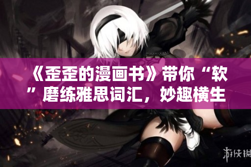 《歪歪的漫畫書》帶你“軟”磨練雅思詞匯，妙趣橫生！