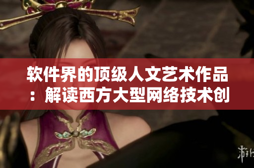 軟件界的頂級(jí)人文藝術(shù)作品：解讀西方大型網(wǎng)絡(luò)技術(shù)創(chuàng)新