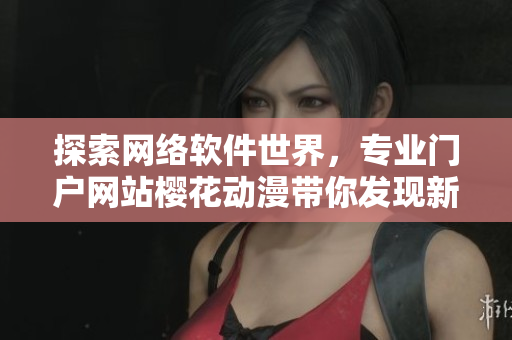 探索網(wǎng)絡(luò)軟件世界，專(zhuān)業(yè)門(mén)戶(hù)網(wǎng)站櫻花動(dòng)漫帶你發(fā)現(xiàn)新視界