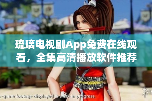 琉璃電視劇App免費(fèi)在線觀看，全集高清播放軟件推薦