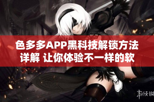 色多多APP黑科技解鎖方法詳解 讓你體驗(yàn)不一樣的軟件世界