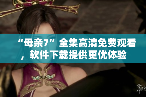 “母親7”全集高清免費(fèi)觀看，軟件下載提供更優(yōu)體驗(yàn)