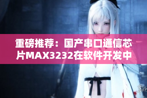 重磅推薦：國(guó)產(chǎn)串口通信芯片MAX3232在軟件開(kāi)發(fā)中的應(yīng)用探索