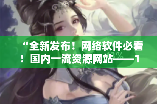 “全新發(fā)布！網(wǎng)絡(luò)軟件必看！國(guó)內(nèi)一流資源網(wǎng)站——1688技巧大揭秘！”