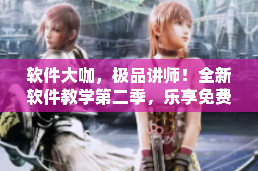 軟件大咖，極品講師！全新軟件教學(xué)第二季，樂享免費(fèi)觀看！