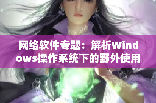 網(wǎng)絡(luò)軟件專題：解析Windows操作系統(tǒng)下的野外使用技巧
