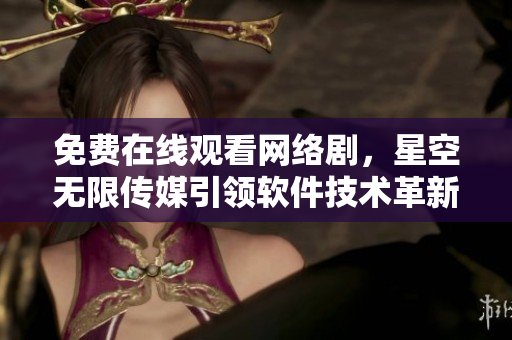免費在線觀看網(wǎng)絡(luò)劇，星空無限傳媒引領(lǐng)軟件技術(shù)革新