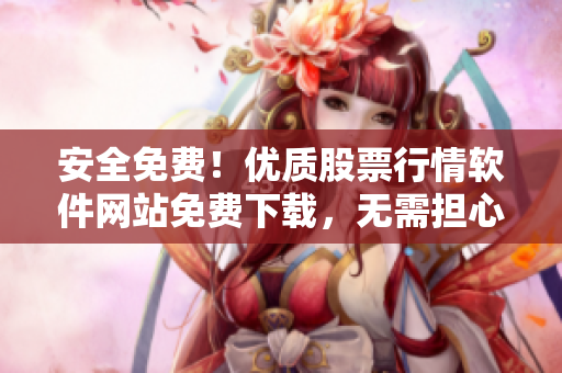 安全免費！優(yōu)質(zhì)股票行情軟件網(wǎng)站免費下載，無需擔(dān)心病毒侵?jǐn)_！