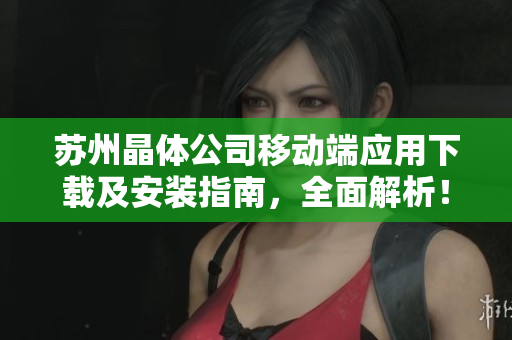 蘇州晶體公司移動端應用下載及安裝指南，全面解析！