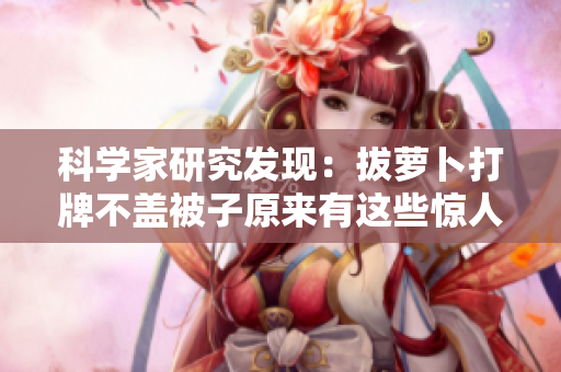 科學家研究發(fā)現(xiàn)：拔蘿卜打牌不蓋被子原來有這些驚人的益處！