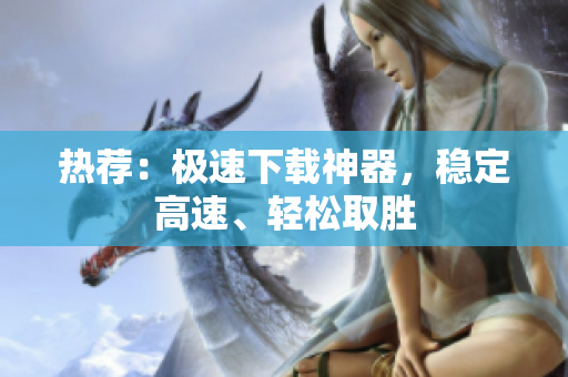 熱薦：極速下載神器，穩(wěn)定高速、輕松取勝