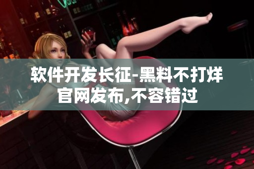 軟件開(kāi)發(fā)長(zhǎng)征-黑料不打烊官網(wǎng)發(fā)布,不容錯(cuò)過(guò)
