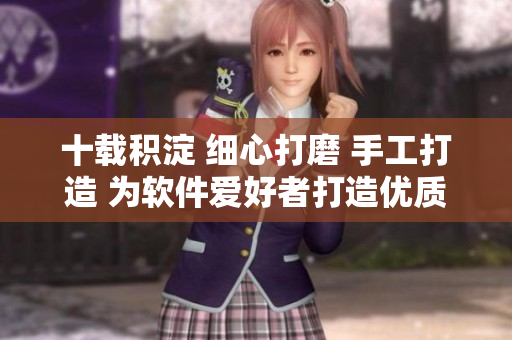 十載積淀 細心打磨 手工打造 為軟件愛好者打造優(yōu)質(zhì)精品