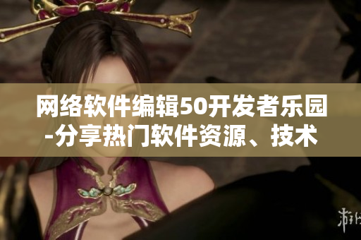 網(wǎng)絡(luò)軟件編輯50開發(fā)者樂園-分享熱門軟件資源、技術(shù)教程和行業(yè)動態(tài)