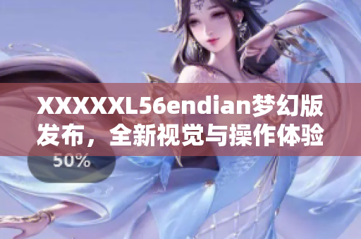 XXXXXL56endian夢幻版發(fā)布，全新視覺與操作體驗！