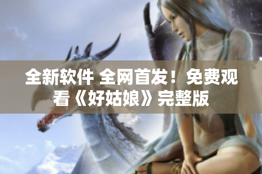 全新軟件 全網(wǎng)首發(fā)！免費(fèi)觀看《好姑娘》完整版