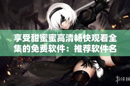 享受甜蜜蜜高清暢快觀看全集的免費(fèi)軟件：推薦軟件名稱！