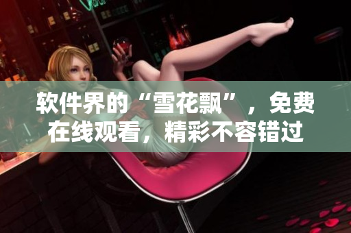 軟件界的“雪花飄”，免費在線觀看，精彩不容錯過