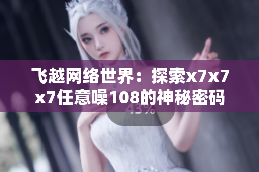 飛越網(wǎng)絡(luò)世界：探索x7x7x7任意噪108的神秘密碼