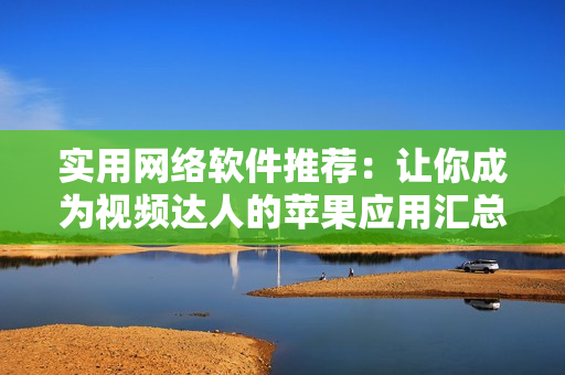 實(shí)用網(wǎng)絡(luò)軟件推薦：讓你成為視頻達(dá)人的蘋果應(yīng)用匯總
