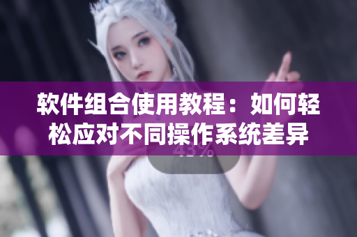 軟件組合使用教程：如何輕松應(yīng)對不同操作系統(tǒng)差異