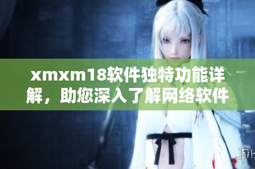 xmxm18軟件獨特功能詳解，助您深入了解網(wǎng)絡(luò)軟件的特色