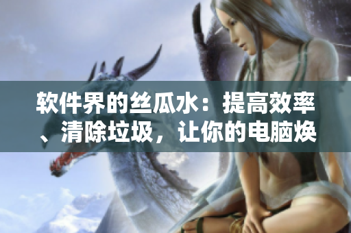 軟件界的絲瓜水：提高效率、清除垃圾，讓你的電腦煥然一新