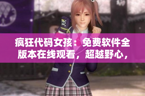 瘋狂代碼女孩：免費軟件全版本在線觀看，超越野心，引領(lǐng)未來