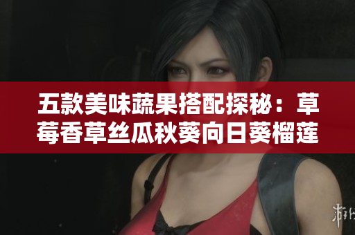 五款美味蔬果搭配探秘：草莓香草絲瓜秋葵向日葵榴蓮，讓你愛上健康食譜