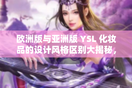 歐洲版與亞洲版 YSL 化妝品的設(shè)計(jì)風(fēng)格區(qū)別大揭秘，驚艷全球！