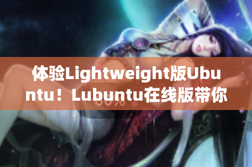 體驗(yàn)Lightweight版Ubuntu！Lubuntu在線版帶你了解高效網(wǎng)絡(luò)軟件應(yīng)用