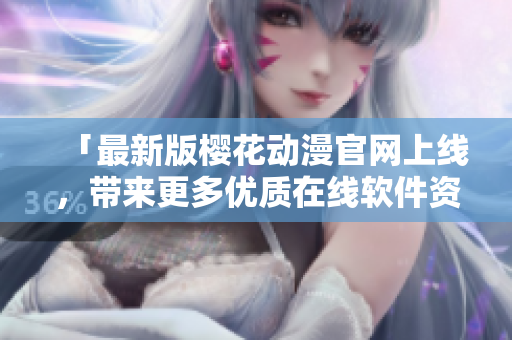 「最新版櫻花動漫官網(wǎng)上線，帶來更多優(yōu)質(zhì)在線軟件資源」