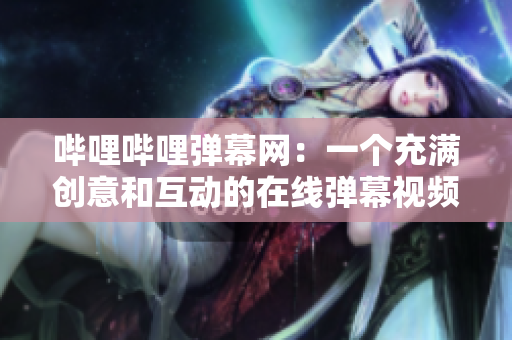嗶哩嗶哩彈幕網(wǎng)：一個充滿創(chuàng)意和互動的在線彈幕視頻平臺