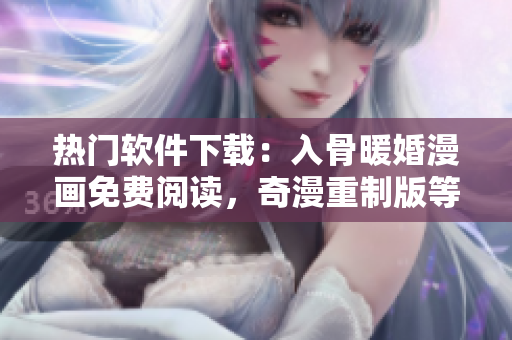 熱門軟件下載：入骨暖婚漫畫免費閱讀，奇漫重制版等你來體驗