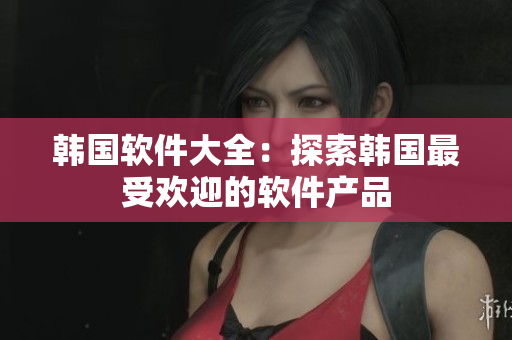 韓國(guó)軟件大全：探索韓國(guó)最受歡迎的軟件產(chǎn)品