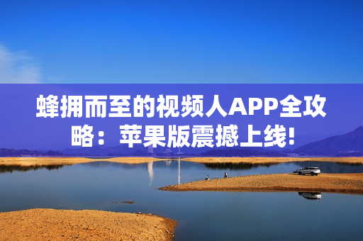 蜂擁而至的視頻人APP全攻略：蘋果版震撼上線!