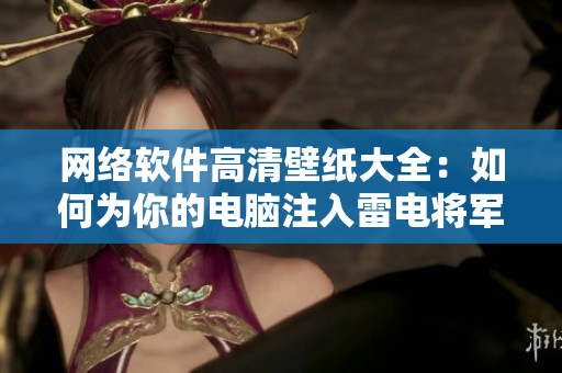 網(wǎng)絡(luò)軟件高清壁紙大全：如何為你的電腦注入雷電將軍狂飆般的速度？
