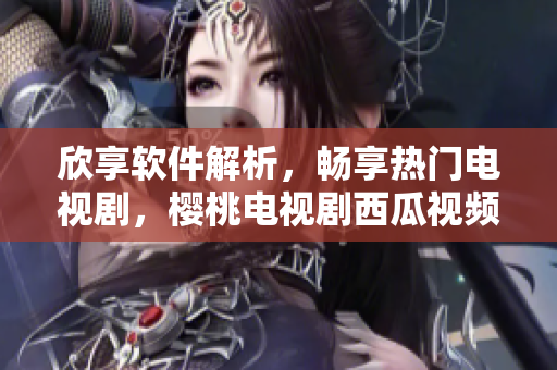 欣享軟件解析，暢享熱門電視劇，櫻桃電視劇西瓜視頻在線觀看