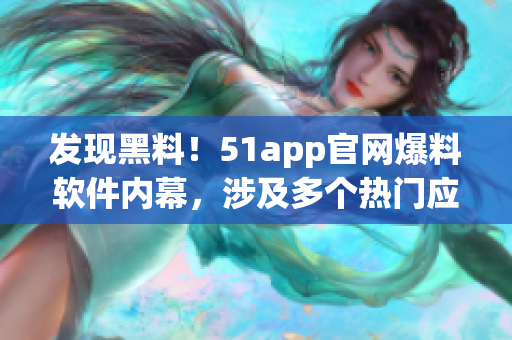 發(fā)現(xiàn)黑料！51app官網(wǎng)爆料軟件內(nèi)幕，涉及多個熱門應(yīng)用