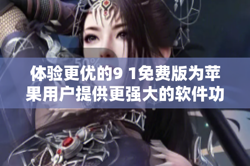 體驗(yàn)更優(yōu)的9 1免費(fèi)版為蘋果用戶提供更強(qiáng)大的軟件功能