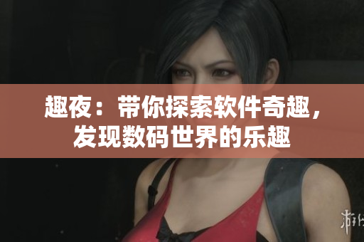 趣夜：帶你探索軟件奇趣，發(fā)現(xiàn)數(shù)碼世界的樂趣