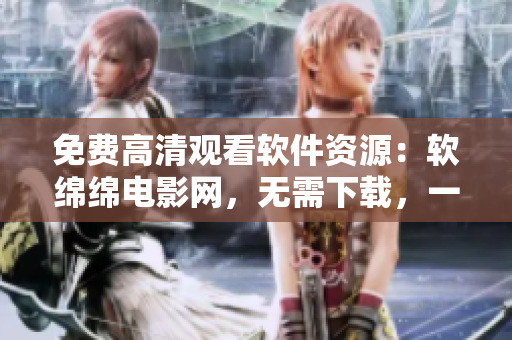 免費(fèi)高清觀看軟件資源：軟綿綿電影網(wǎng)，無(wú)需下載，一鍵暢享